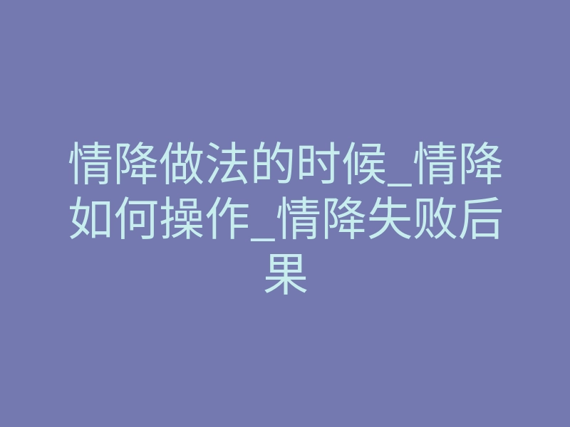 情降做法的时候_情降如何操作_情降失败后果