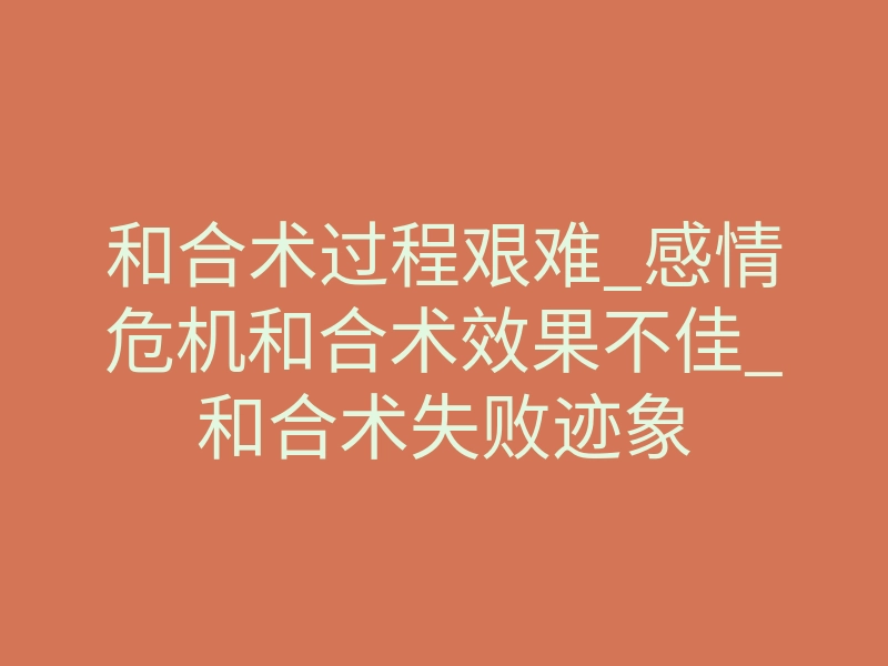 和合术过程艰难_感情危机和合术效果不佳_和合术失败迹象