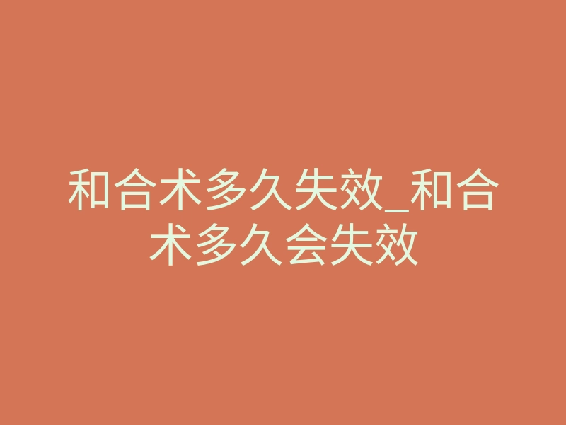 和合术多久失效_和合术多久会失效