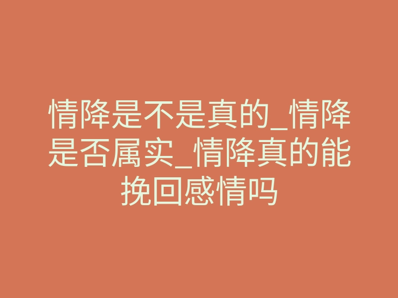 情降是不是真的_情降是否属实_情降真的能挽回感情吗