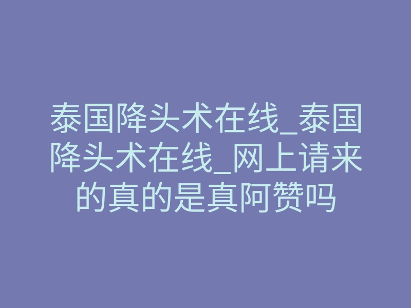 泰国降头术在线_泰国降头术在线_网上请来的真的是真阿赞吗