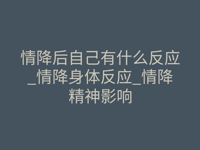 情降后自己有什么反应_情降身体反应_情降精神影响