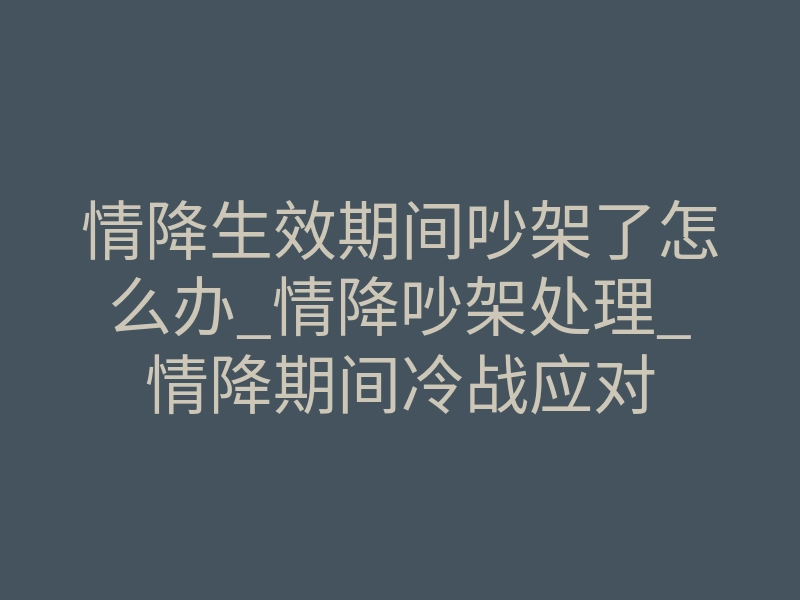情降生效期间吵架了怎么办_情降吵架处理_情降期间冷战应对