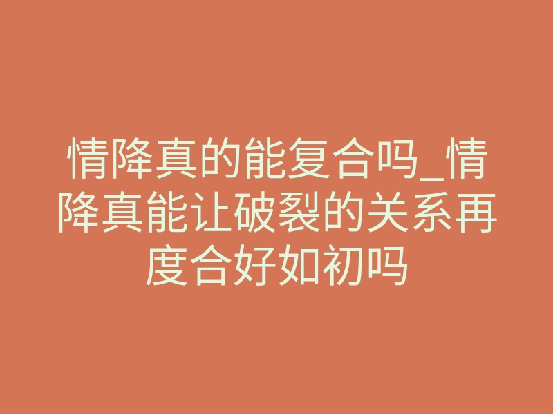 情降真的能复合吗_情降真能让破裂的关系再度合好如初吗