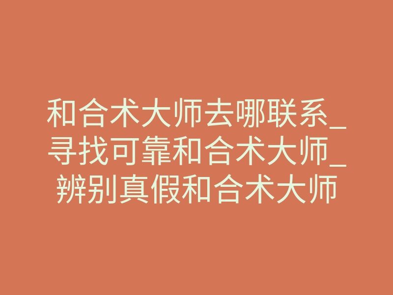 和合术大师去哪联系_寻找可靠和合术大师_辨别真假和合术大师