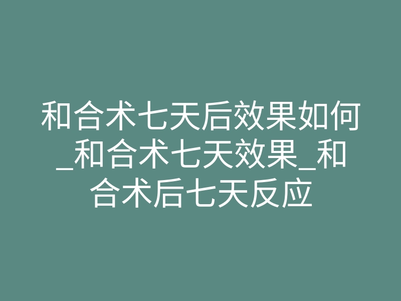 和合术七天后效果如何_和合术七天效果_和合术后七天反应