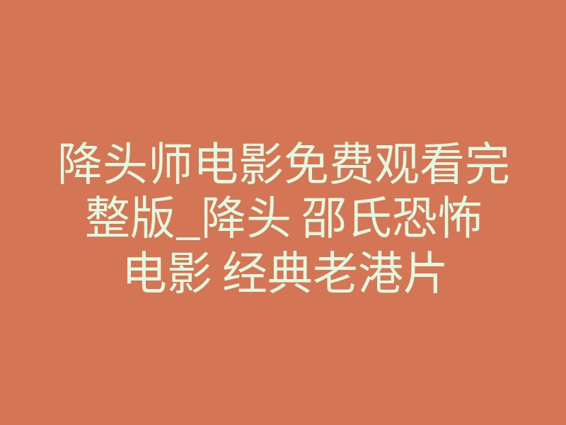 降头师电影免费观看完整版_降头 邵氏恐怖电影 经典老港片