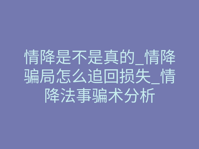 情降是不是真的_情降骗局怎么追回损失_情降法事骗术分析