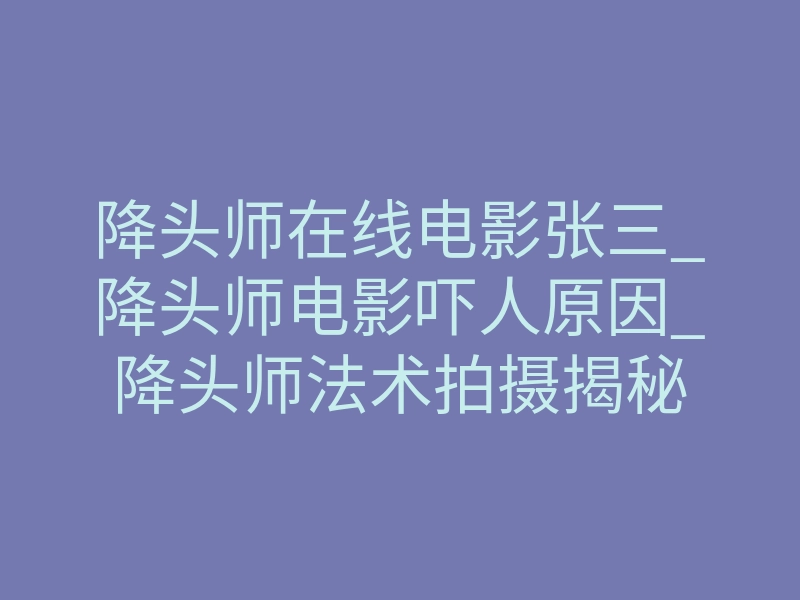 降头师在线电影张三_降头师电影吓人原因_降头师法术拍摄揭秘