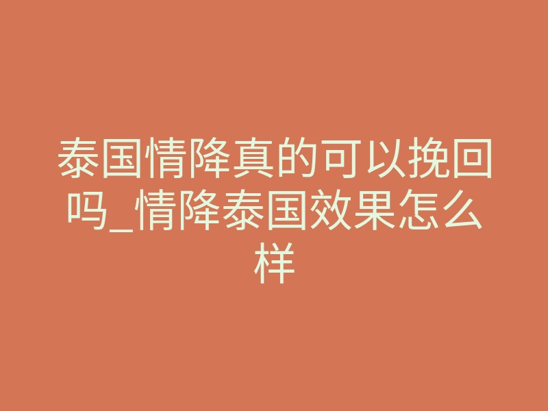 泰国情降真的可以挽回吗_情降泰国效果怎么样