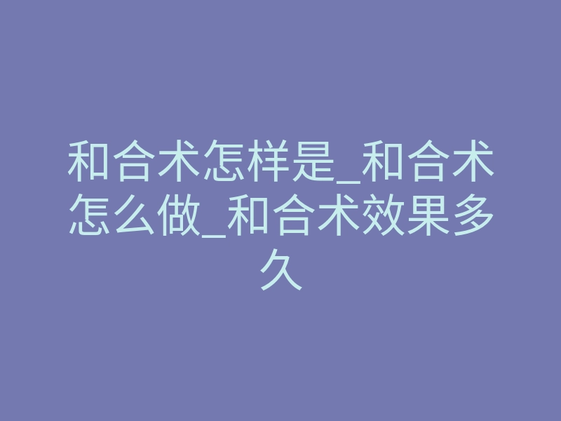 和合术怎样是_和合术怎么做_和合术效果多久