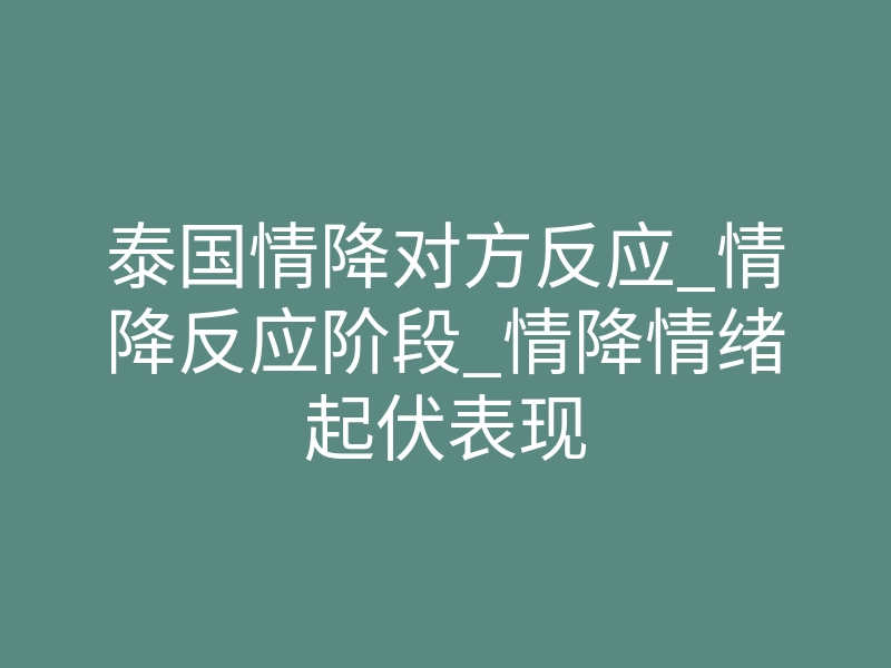 泰国情降对方反应_情降反应阶段_情降情绪起伏表现