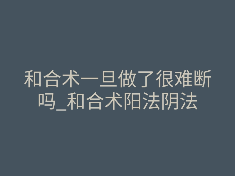 和合术一旦做了很难断吗_和合术阳法阴法