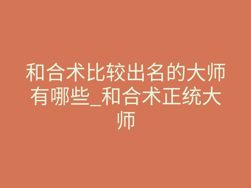 和合术比较出名的大师有哪些_和合术正统大师