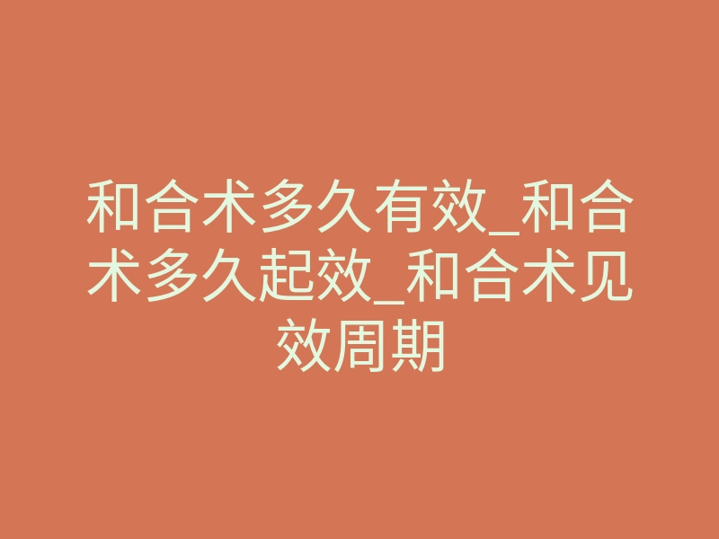 和合术多久有效_和合术多久起效_和合术见效周期