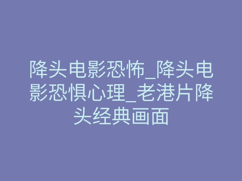 降头电影恐怖_降头电影恐惧心理_老港片降头经典画面
