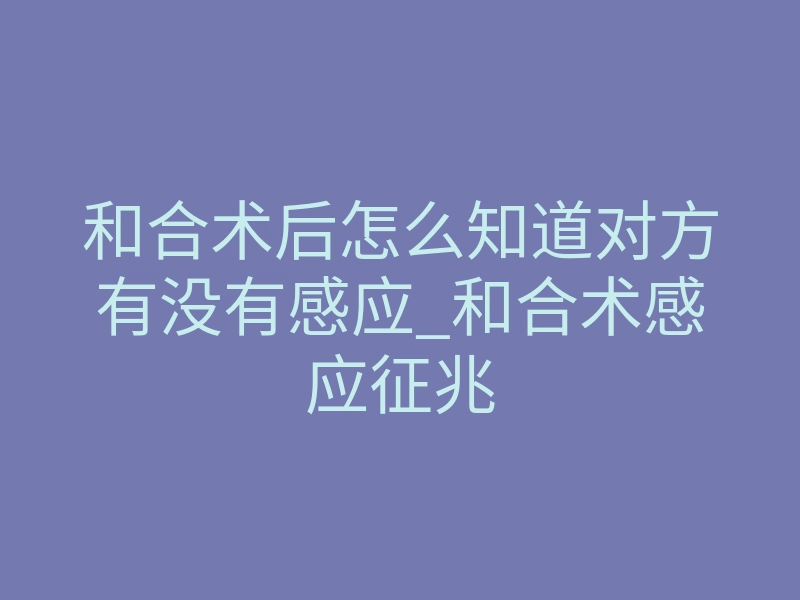 和合术后怎么知道对方有没有感应_和合术感应征兆