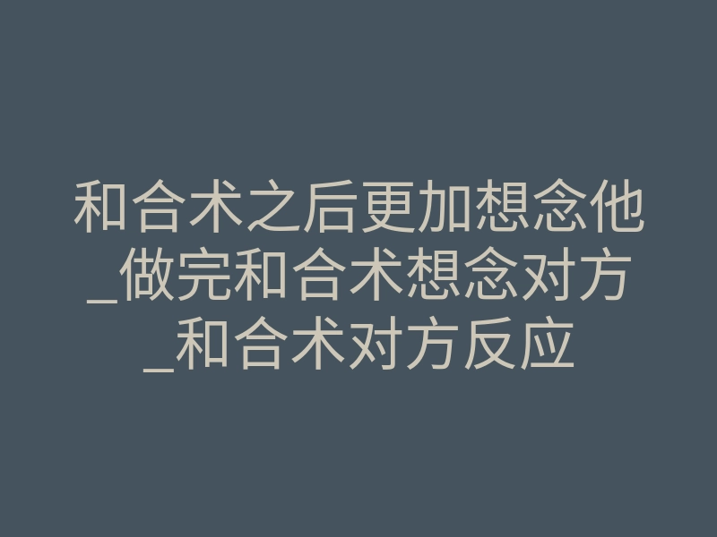 和合术之后更加想念他_做完和合术想念对方_和合术对方反应