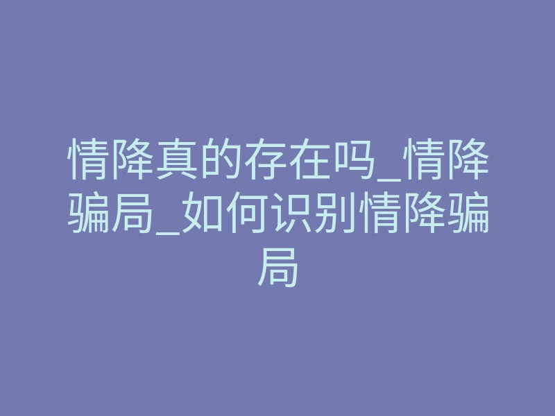 情降真的存在吗_情降骗局_如何识别情降骗局