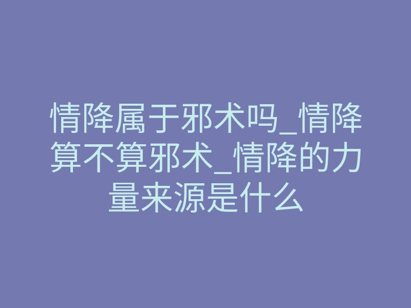 情降属于邪术吗_情降算不算邪术_情降的力量来源是什么