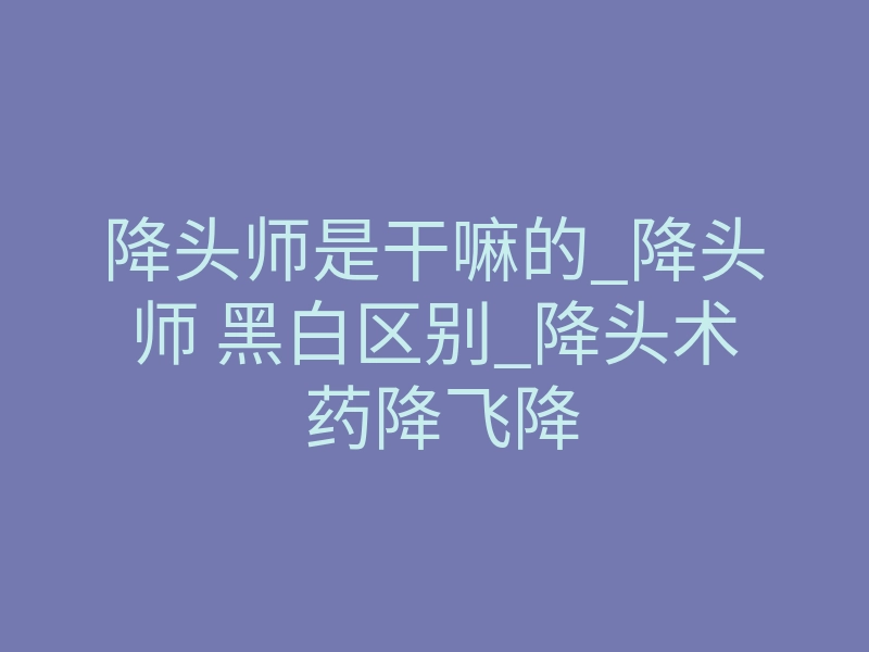 降头师是干嘛的_降头师 黑白区别_降头术 药降飞降