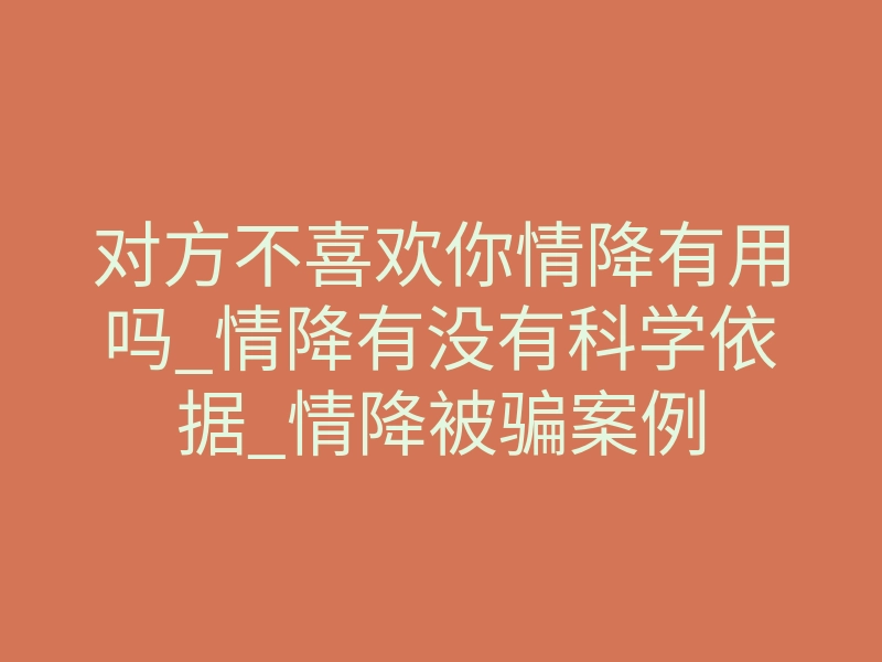 对方不喜欢你情降有用吗_情降有没有科学依据_情降被骗案例