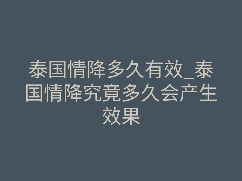 泰国情降多久有效_泰国情降究竟多久会产生效果