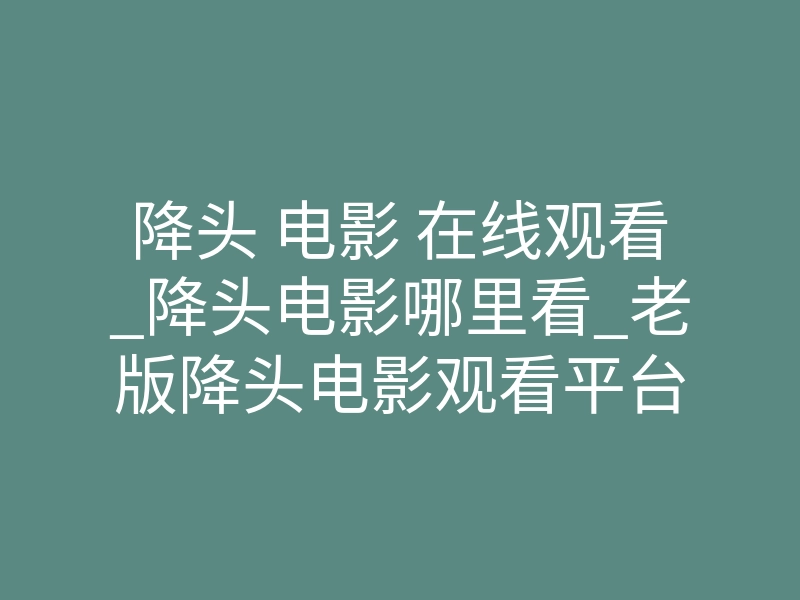 降头 电影 在线观看_降头电影哪里看_老版降头电影观看平台