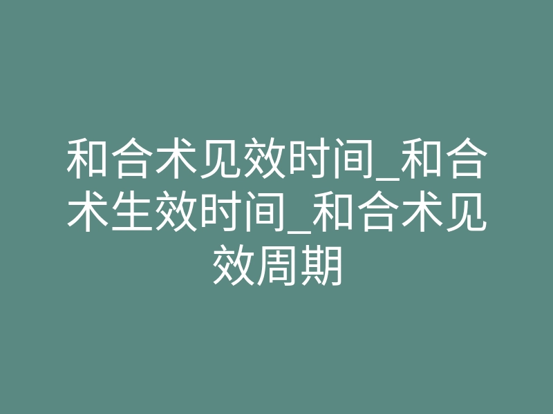和合术见效时间_和合术生效时间_和合术见效周期