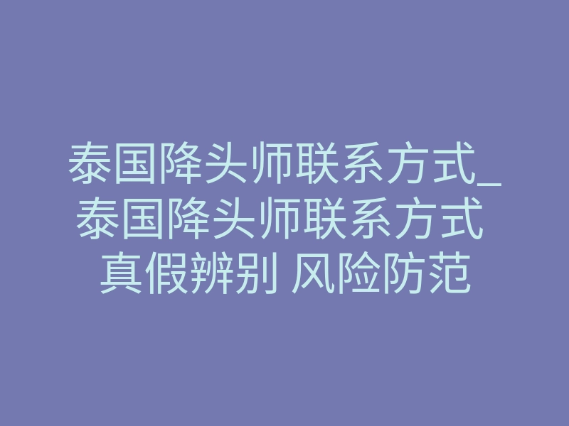 泰国降头师联系方式_泰国降头师联系方式 真假辨别 风险防范