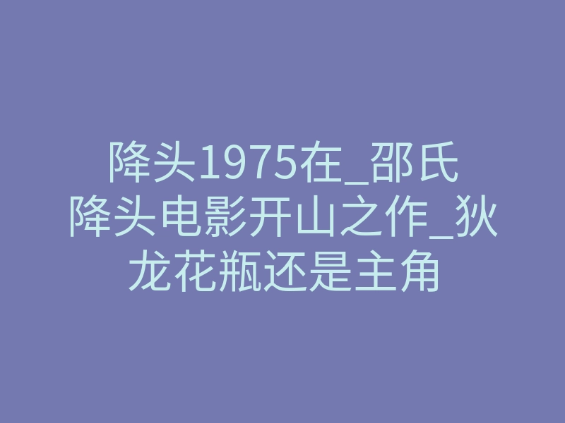 降头1975在_邵氏降头电影开山之作_狄龙花瓶还是主角