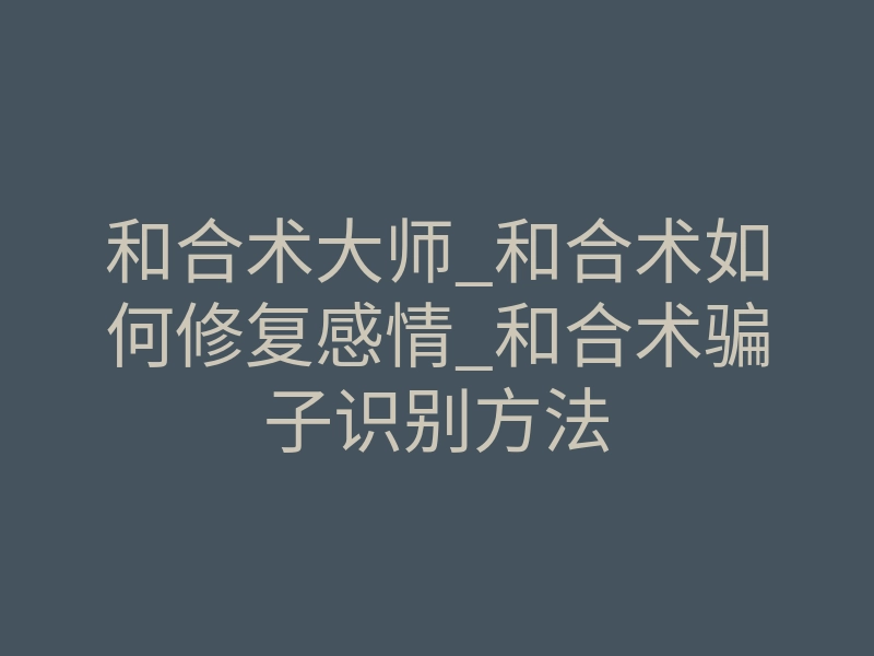 和合术大师_和合术如何修复感情_和合术骗子识别方法