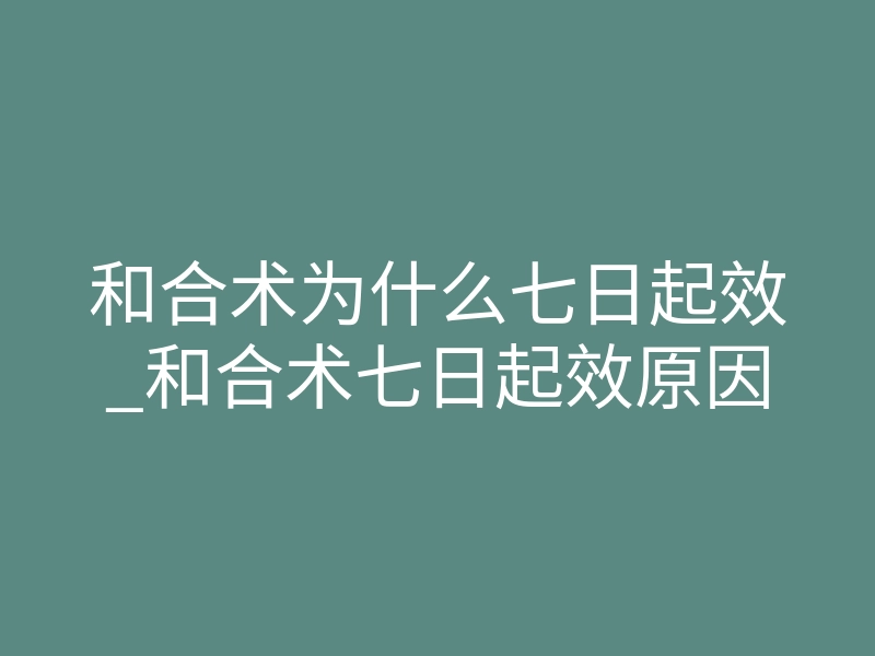 和合术为什么七日起效_和合术七日起效原因