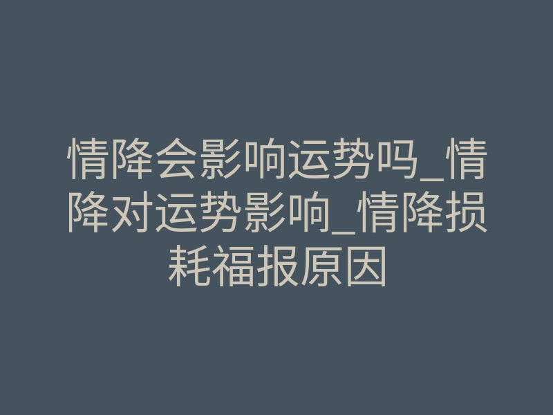 情降会影响运势吗_情降对运势影响_情降损耗福报原因