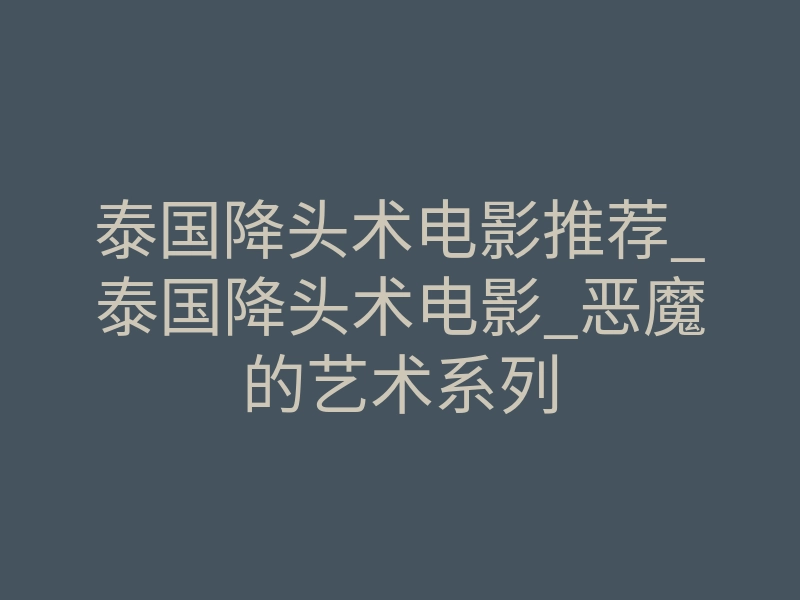 泰国降头术电影推荐_泰国降头术电影_恶魔的艺术系列