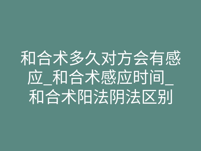 和合术多久对方会有感应_和合术感应时间_和合术阳法阴法区别