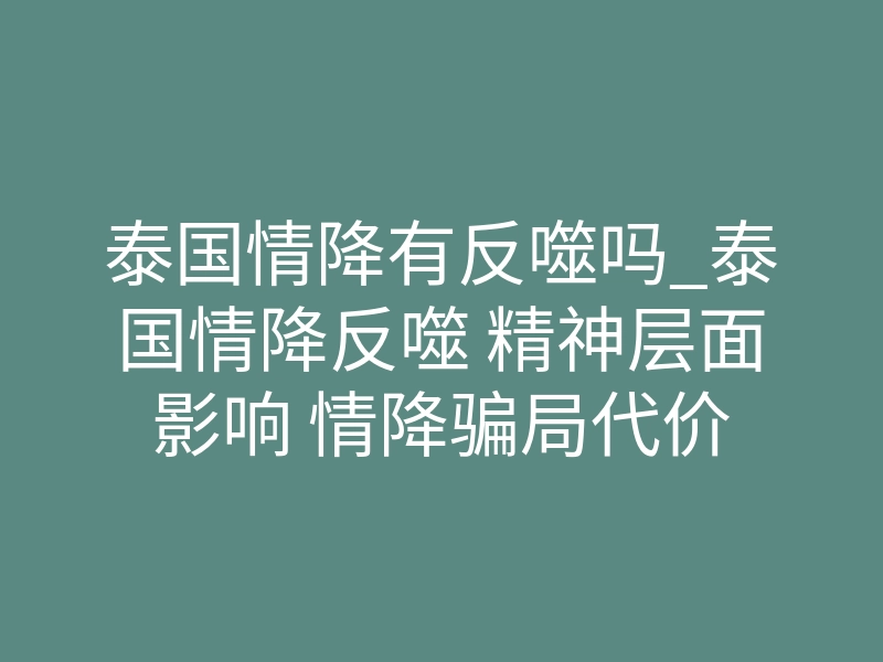 泰国情降有反噬吗_泰国情降反噬 精神层面影响 情降骗局代价