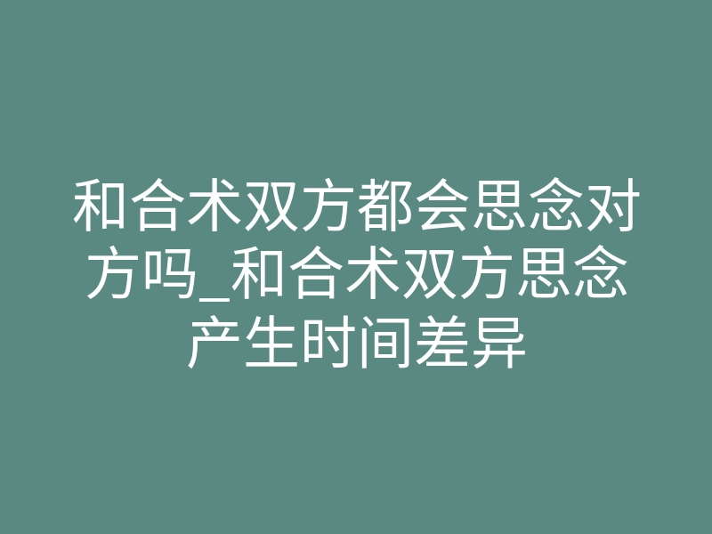 和合术双方都会思念对方吗_和合术双方思念产生时间差异