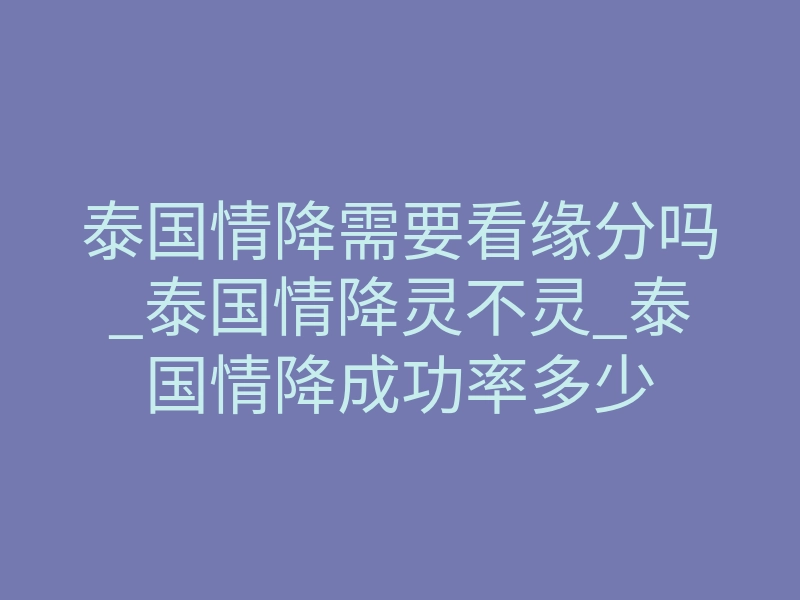 泰国情降需要看缘分吗_泰国情降灵不灵_泰国情降成功率多少