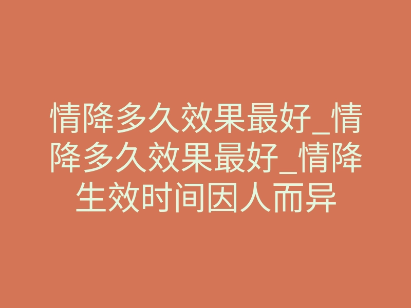 情降多久效果最好_情降多久效果最好_情降生效时间因人而异