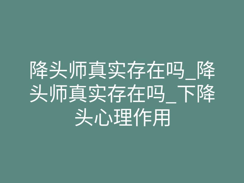 降头师真实存在吗_降头师真实存在吗_下降头心理作用