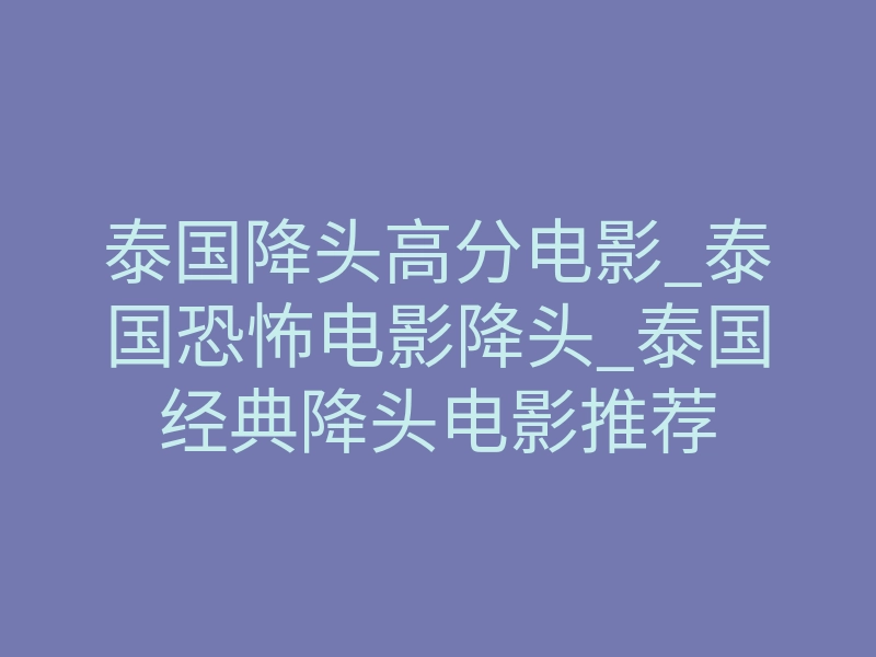 泰国降头高分电影_泰国恐怖电影降头_泰国经典降头电影推荐