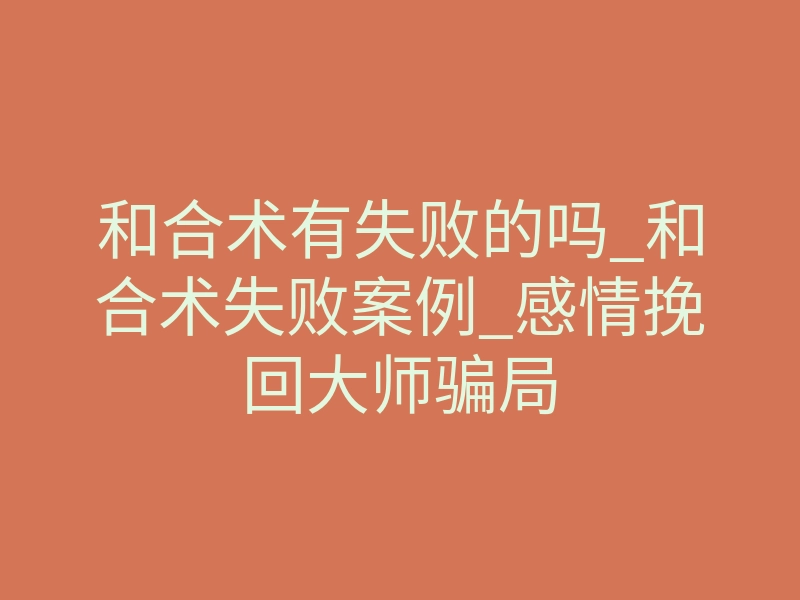 和合术有失败的吗_和合术失败案例_感情挽回大师骗局