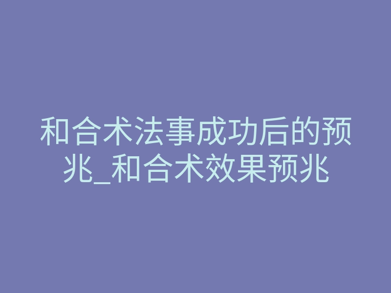 和合术法事成功后的预兆_和合术效果预兆