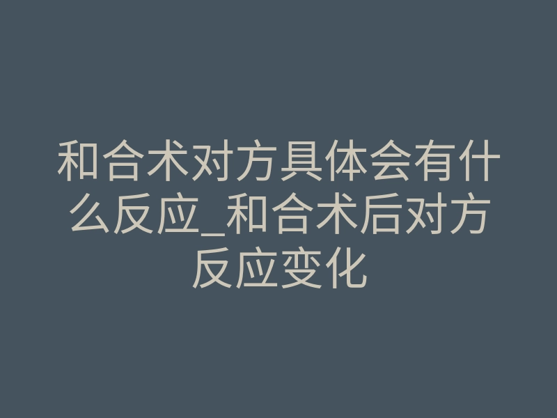 和合术对方具体会有什么反应_和合术后对方反应变化