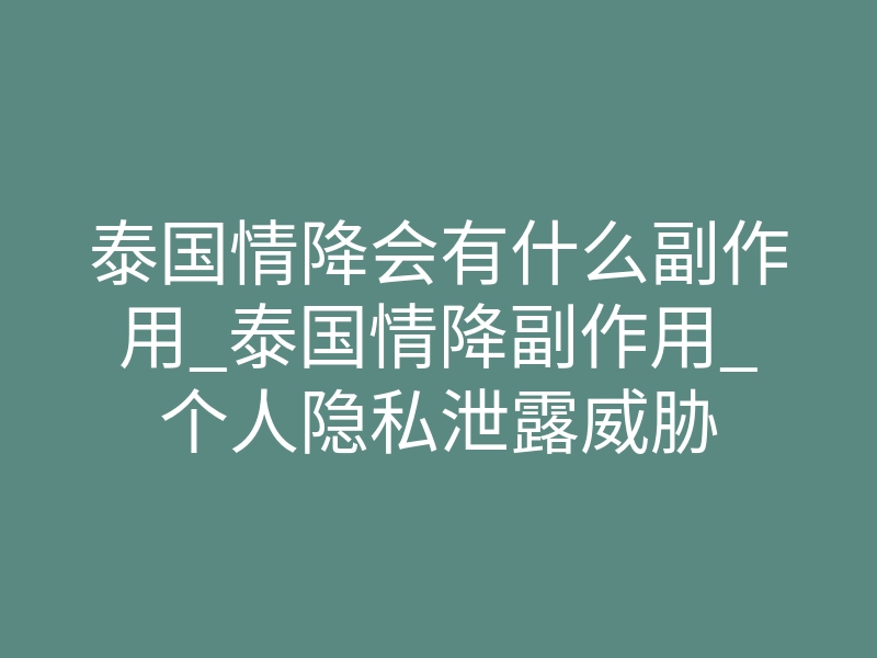 泰国情降会有什么副作用_泰国情降副作用_个人隐私泄露威胁