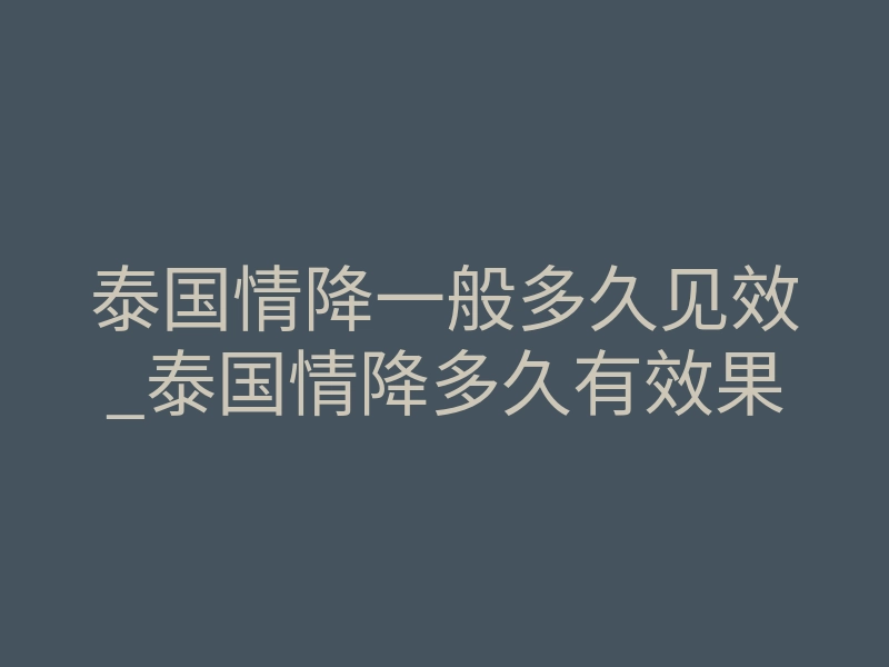 泰国情降一般多久见效_泰国情降多久有效果