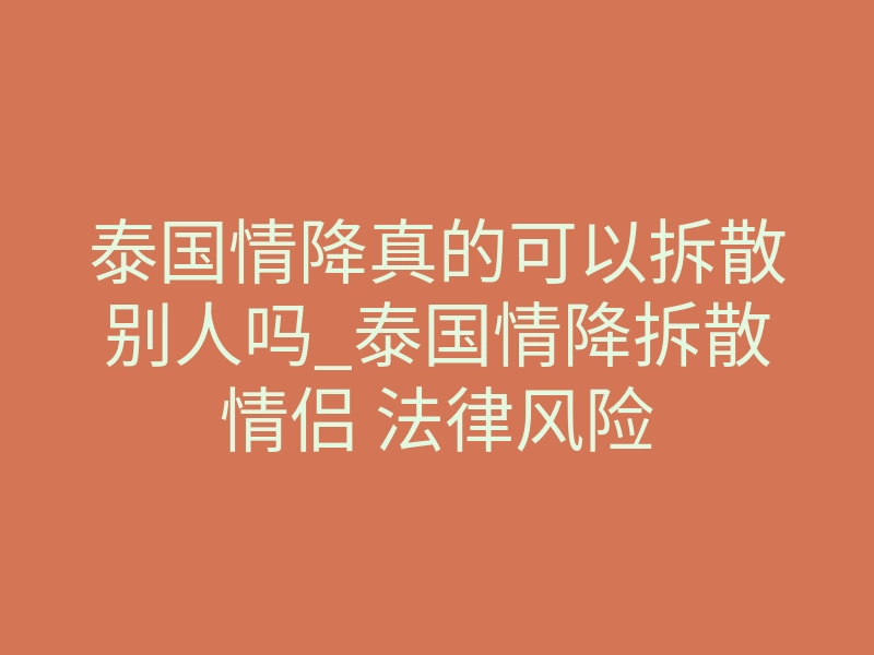 泰国情降真的可以拆散别人吗_泰国情降拆散情侣 法律风险