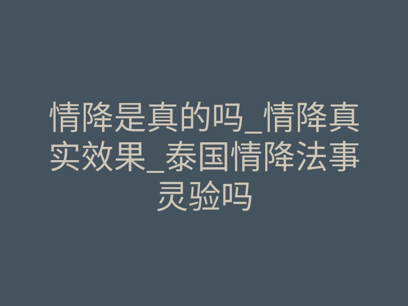 情降是真的吗_情降真实效果_泰国情降法事灵验吗