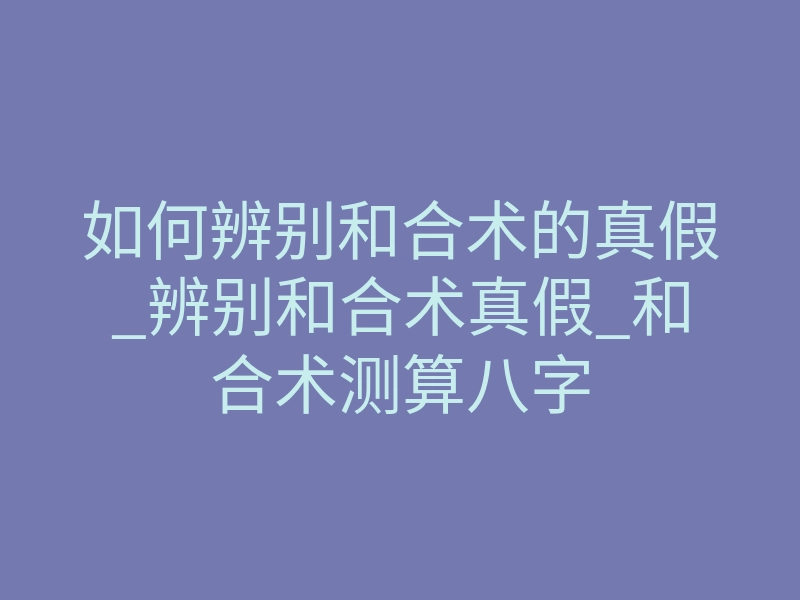 如何辨别和合术的真假_辨别和合术真假_和合术测算八字